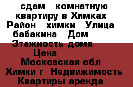 сдам 1 комнатную квартиру в Химках › Район ­ химки › Улица ­ бабакина › Дом ­ 1/6 › Этажность дома ­ 17 › Цена ­ 29 000 - Московская обл., Химки г. Недвижимость » Квартиры аренда   . Московская обл.,Химки г.